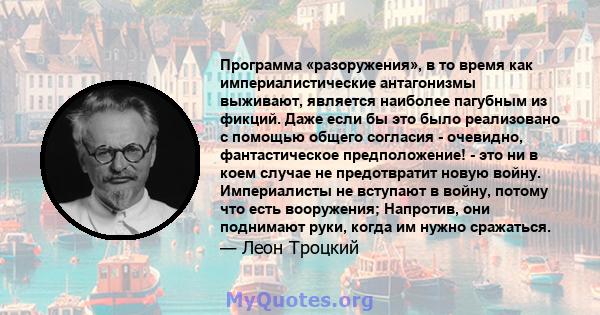 Программа «разоружения», в то время как империалистические антагонизмы выживают, является наиболее пагубным из фикций. Даже если бы это было реализовано с помощью общего согласия - очевидно, фантастическое