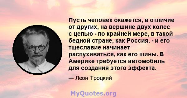 Пусть человек окажется, в отличие от других, на вершине двух колес с цепью - по крайней мере, в такой бедной стране, как Россия, - и его тщеславие начинает распухиваться, как его шины. В Америке требуется автомобиль для 