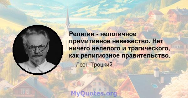 Религии - нелогичное примитивное невежество. Нет ничего нелепого и трагического, как религиозное правительство.