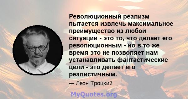 Революционный реализм пытается извлечь максимальное преимущество из любой ситуации - это то, что делает его революционным - но в то же время это не позволяет нам устанавливать фантастические цели - это делает его