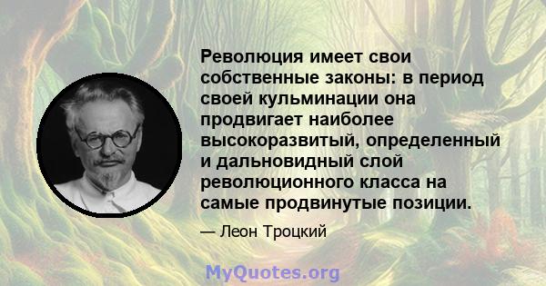 Революция имеет свои собственные законы: в период своей кульминации она продвигает наиболее высокоразвитый, определенный и дальновидный слой революционного класса на самые продвинутые позиции.