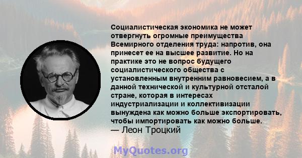 Социалистическая экономика не может отвергнуть огромные преимущества Всемирного отделения труда: напротив, она принесет ее на высшее развитие. Но на практике это не вопрос будущего социалистического общества с