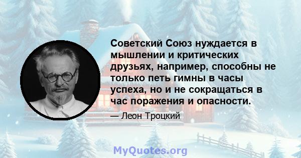 Советский Союз нуждается в мышлении и критических друзьях, например, способны не только петь гимны в часы успеха, но и не сокращаться в час поражения и опасности.