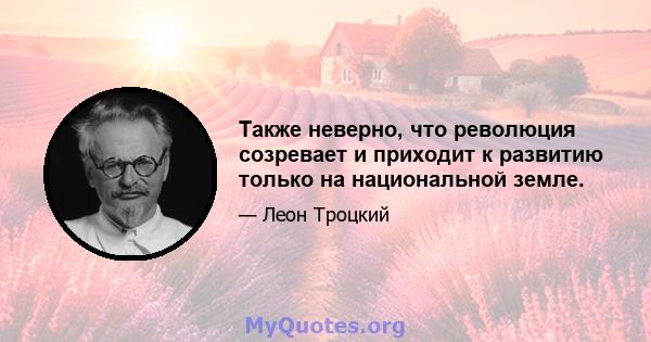 Также неверно, что революция созревает и приходит к развитию только на национальной земле.