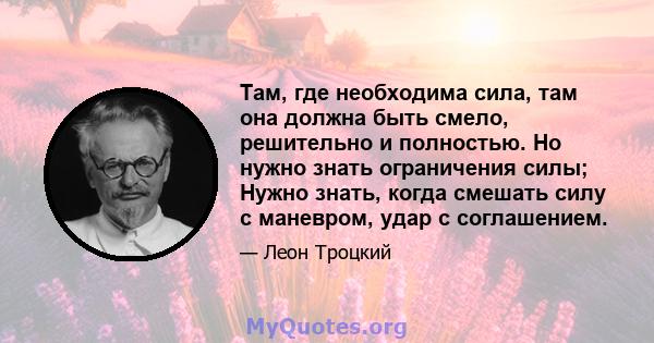 Там, где необходима сила, там она должна быть смело, решительно и полностью. Но нужно знать ограничения силы; Нужно знать, когда смешать силу с маневром, удар с соглашением.