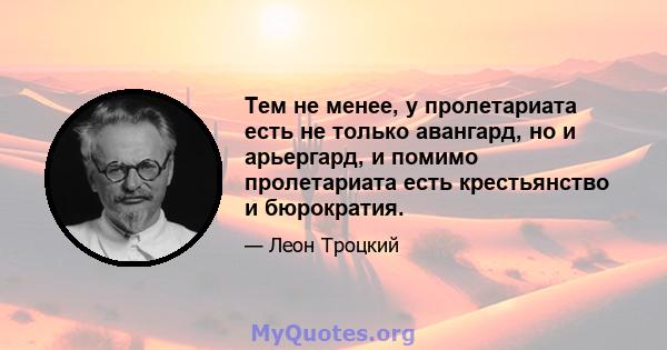 Тем не менее, у пролетариата есть не только авангард, но и арьергард, и помимо пролетариата есть крестьянство и бюрократия.