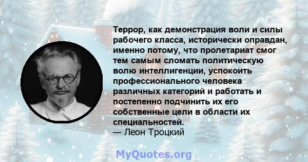 Террор, как демонстрация воли и силы рабочего класса, исторически оправдан, именно потому, что пролетариат смог тем самым сломать политическую волю интеллигенции, успокоить профессионального человека различных категорий 