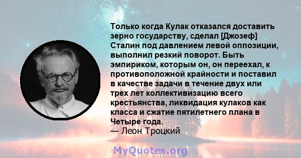 Только когда Кулак отказался доставить зерно государству, сделал [Джозеф] Сталин под давлением левой оппозиции, выполнил резкий поворот. Быть эмпириком, которым он, он переехал, к противоположной крайности и поставил в