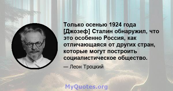 Только осенью 1924 года [Джозеф] Сталин обнаружил, что это особенно Россия, как отличающаяся от других стран, которые могут построить социалистическое общество.