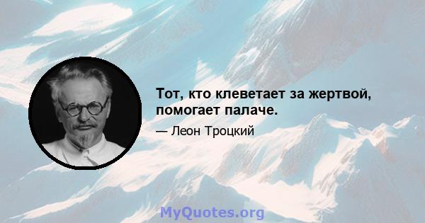 Тот, кто клеветает за жертвой, помогает палаче.