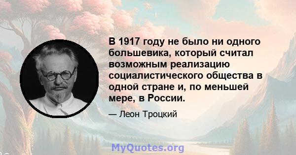 В 1917 году не было ни одного большевика, который считал возможным реализацию социалистического общества в одной стране и, по меньшей мере, в России.