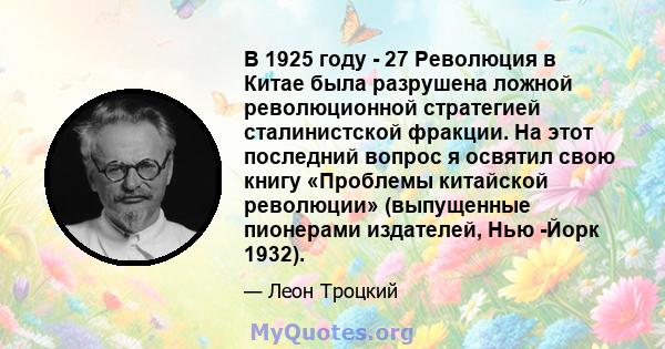 В 1925 году - 27 Революция в Китае была разрушена ложной революционной стратегией сталинистской фракции. На этот последний вопрос я освятил свою книгу «Проблемы китайской революции» (выпущенные пионерами издателей, Нью