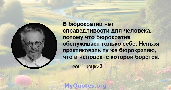 В бюрократии нет справедливости для человека, потому что бюрократия обслуживает только себе. Нельзя практиковать ту же бюрократию, что и человек, с которой борется.