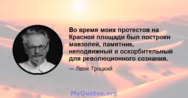 Во время моих протестов на Красной площади был построен мавзолей, памятник, неподвижный и оскорбительный для революционного сознания.