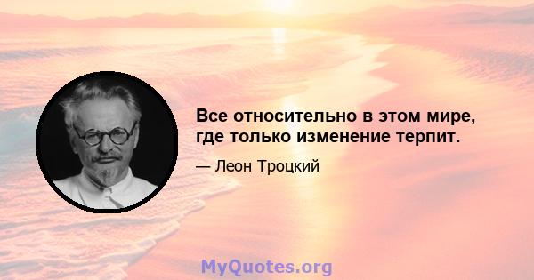 Все относительно в этом мире, где только изменение терпит.