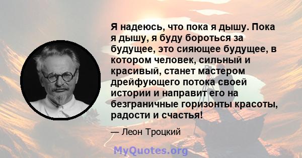 Я надеюсь, что пока я дышу. Пока я дышу, я буду бороться за будущее, это сияющее будущее, в котором человек, сильный и красивый, станет мастером дрейфующего потока своей истории и направит его на безграничные горизонты