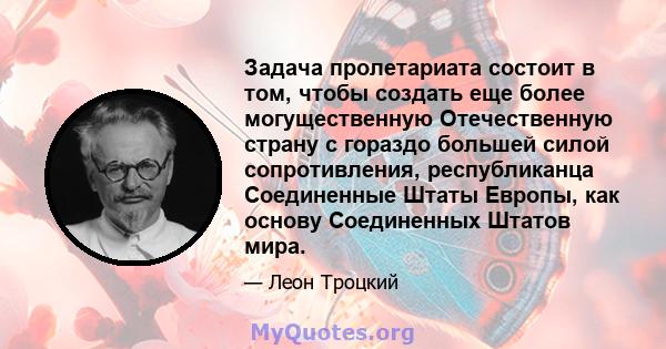 Задача пролетариата состоит в том, чтобы создать еще более могущественную Отечественную страну с гораздо большей силой сопротивления, республиканца Соединенные Штаты Европы, как основу Соединенных Штатов мира.