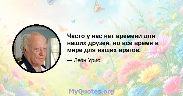 Часто у нас нет времени для наших друзей, но все время в мире для наших врагов.