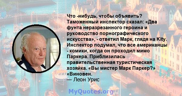 Что -нибудь, чтобы объявить? Таможенный инспектор сказал: «Два фунта неразрезанного героина и руководство порнографического искусства», - ответил Марк, глядя на Kity. Инспектор подумал, что все американцы - комики,