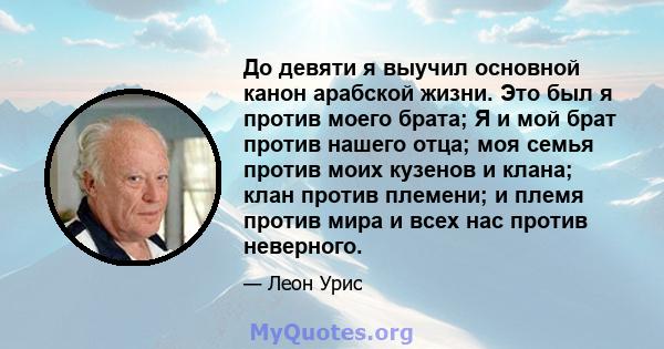 До девяти я выучил основной канон арабской жизни. Это был я против моего брата; Я и мой брат против нашего отца; моя семья против моих кузенов и клана; клан против племени; и племя против мира и всех нас против