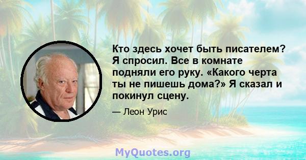 Кто здесь хочет быть писателем? Я спросил. Все в комнате подняли его руку. «Какого черта ты не пишешь дома?» Я сказал и покинул сцену.