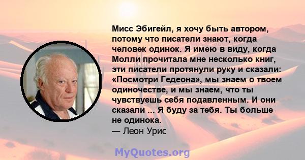 Мисс Эбигейл, я хочу быть автором, потому что писатели знают, когда человек одинок. Я имею в виду, когда Молли прочитала мне несколько книг, эти писатели протянули руку и сказали: «Посмотри Гедеона», мы знаем о твоем