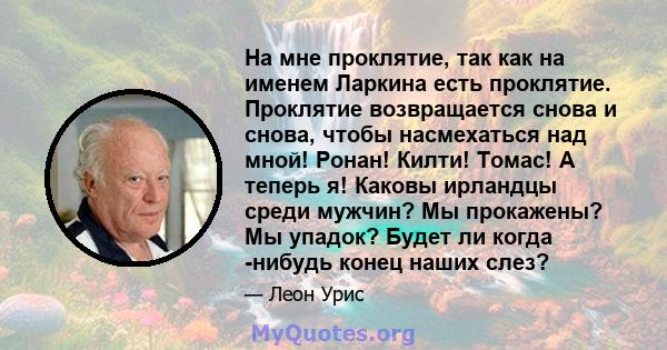 На мне проклятие, так как на именем Ларкина есть проклятие. Проклятие возвращается снова и снова, чтобы насмехаться над мной! Ронан! Килти! Томас! А теперь я! Каковы ирландцы среди мужчин? Мы прокажены? Мы упадок? Будет 