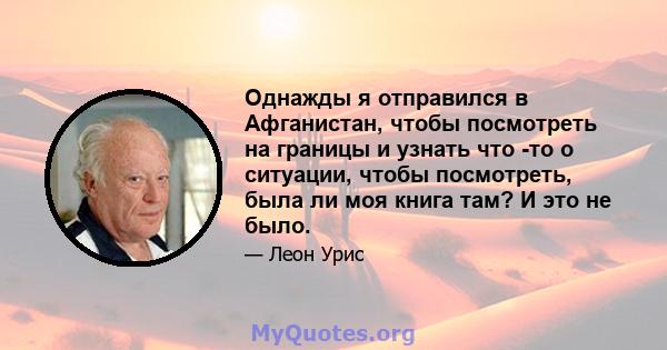 Однажды я отправился в Афганистан, чтобы посмотреть на границы и узнать что -то о ситуации, чтобы посмотреть, была ли моя книга там? И это не было.