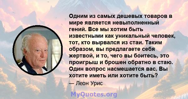 Одним из самых дешевых товаров в мире является невыполненный гений. Все мы хотим быть известными как уникальный человек, тот, кто вырвался из стаи. Таким образом, вы предлагаете себя жертвой, и то, чего вы боитесь, это