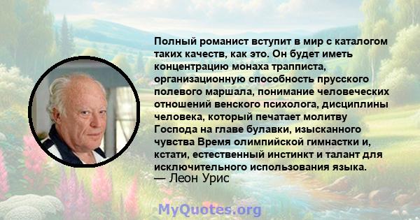 Полный романист вступит в мир с каталогом таких качеств, как это. Он будет иметь концентрацию монаха трапписта, организационную способность прусского полевого маршала, понимание человеческих отношений венского