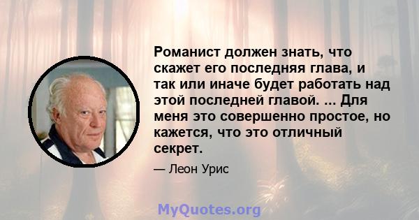 Романист должен знать, что скажет его последняя глава, и так или иначе будет работать над этой последней главой. ... Для меня это совершенно простое, но кажется, что это отличный секрет.