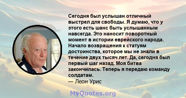 Сегодня был услышан отличный выстрел для свободы. Я думаю, что у этого есть шанс быть услышанным навсегда. Это наносит поворотный момент в истории еврейского народа. Начало возвращения к статуям достоинства, которое мы