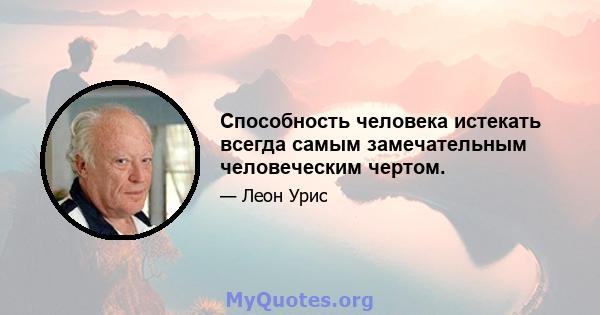 Способность человека истекать всегда самым замечательным человеческим чертом.