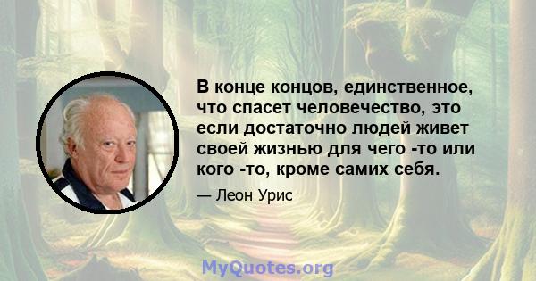 В конце концов, единственное, что спасет человечество, это если достаточно людей живет своей жизнью для чего -то или кого -то, кроме самих себя.