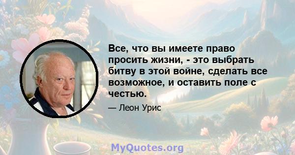 Все, что вы имеете право просить жизни, - это выбрать битву в этой войне, сделать все возможное, и оставить поле с честью.