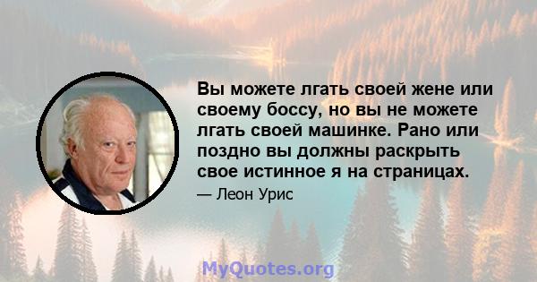 Вы можете лгать своей жене или своему боссу, но вы не можете лгать своей машинке. Рано или поздно вы должны раскрыть свое истинное я на страницах.