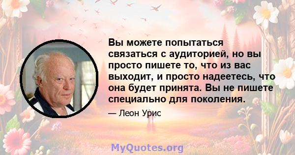 Вы можете попытаться связаться с аудиторией, но вы просто пишете то, что из вас выходит, и просто надеетесь, что она будет принята. Вы не пишете специально для поколения.