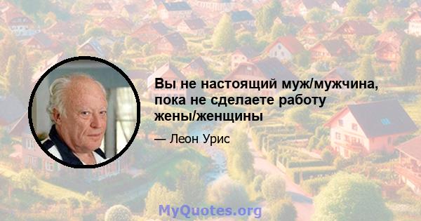 Вы не настоящий муж/мужчина, пока не сделаете работу жены/женщины