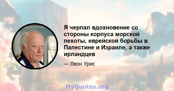 Я черпал вдохновение со стороны корпуса морской пехоты, еврейской борьбы в Палестине и Израиле, а также ирландцев