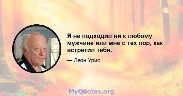 Я не подходил ни к любому мужчине или мне с тех пор, как встретил тебя.