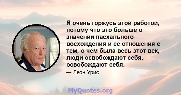 Я очень горжусь этой работой, потому что это больше о значении пасхального восхождения и ее отношения с тем, о чем была весь этот век, люди освобождают себя, освобождают себя.