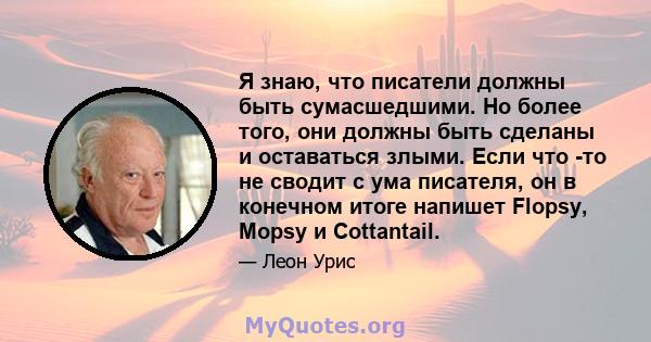 Я знаю, что писатели должны быть сумасшедшими. Но более того, они должны быть сделаны и оставаться злыми. Если что -то не сводит с ума писателя, он в конечном итоге напишет Flopsy, Mopsy и Cottantail.