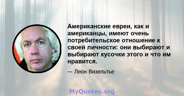 Американские евреи, как и американцы, имеют очень потребительское отношение к своей личности: они выбирают и выбирают кусочки этого и что им нравится.