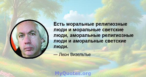 Есть моральные религиозные люди и моральные светские люди, аморальные религиозные люди и аморальные светские люди.