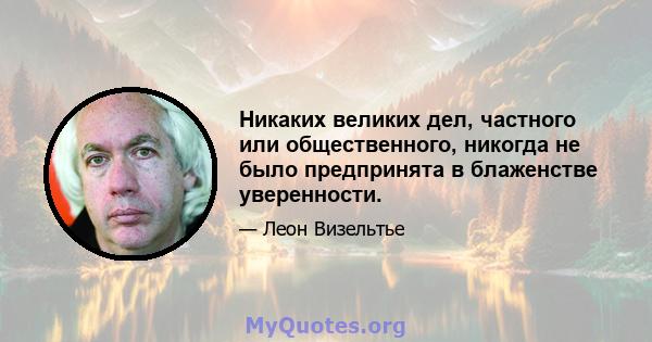 Никаких великих дел, частного или общественного, никогда не было предпринята в блаженстве уверенности.