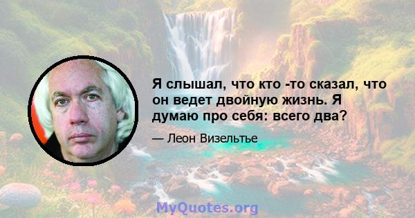 Я слышал, что кто -то сказал, что он ведет двойную жизнь. Я думаю про себя: всего два?