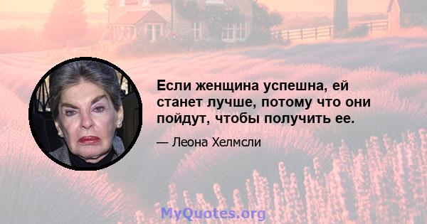 Если женщина успешна, ей станет лучше, потому что они пойдут, чтобы получить ее.