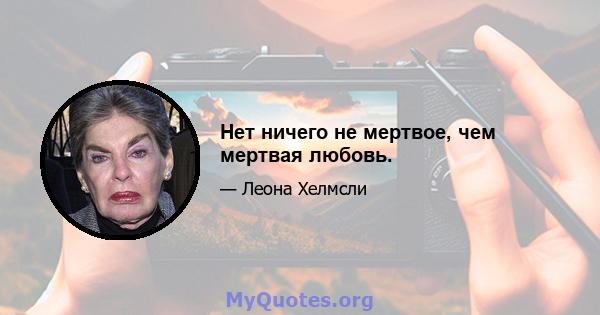 Нет ничего не мертвое, чем мертвая любовь.