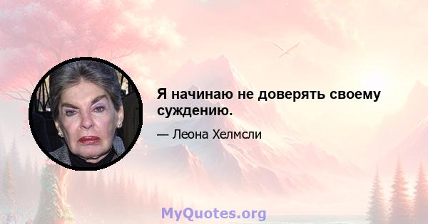 Я начинаю не доверять своему суждению.