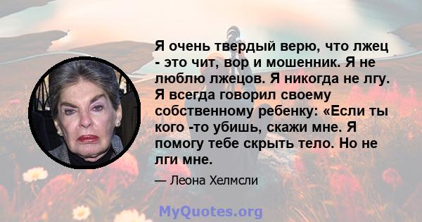 Я очень твердый верю, что лжец - это чит, вор и мошенник. Я не люблю лжецов. Я никогда не лгу. Я всегда говорил своему собственному ребенку: «Если ты кого -то убишь, скажи мне. Я помогу тебе скрыть тело. Но не лги мне.